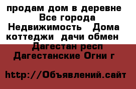 продам дом в деревне - Все города Недвижимость » Дома, коттеджи, дачи обмен   . Дагестан респ.,Дагестанские Огни г.